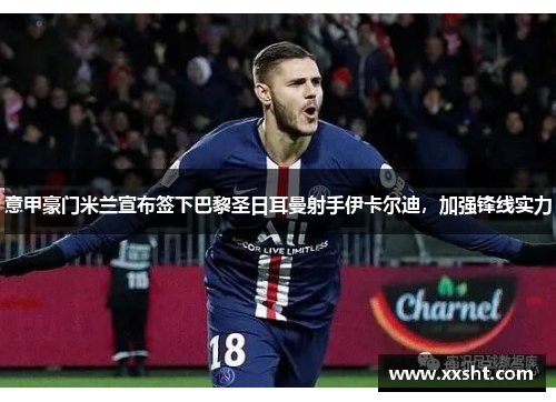 意甲豪门米兰宣布签下巴黎圣日耳曼射手伊卡尔迪，加强锋线实力