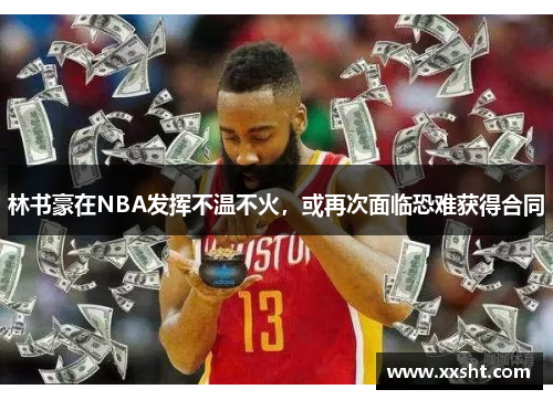 林书豪在NBA发挥不温不火，或再次面临恐难获得合同