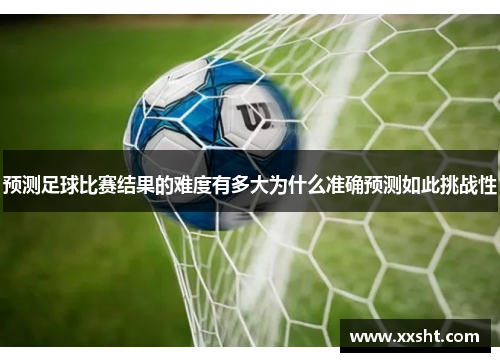 预测足球比赛结果的难度有多大为什么准确预测如此挑战性