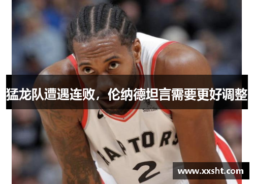猛龙队遭遇连败，伦纳德坦言需要更好调整