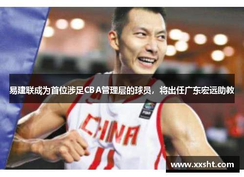 易建联成为首位涉足CBA管理层的球员，将出任广东宏远助教