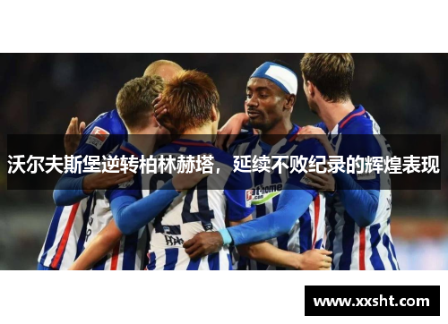 沃尔夫斯堡逆转柏林赫塔，延续不败纪录的辉煌表现