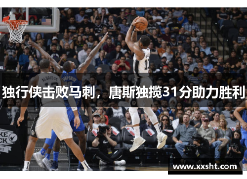 独行侠击败马刺，唐斯独揽31分助力胜利