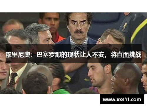 穆里尼奥：巴塞罗那的现状让人不安，将直面挑战