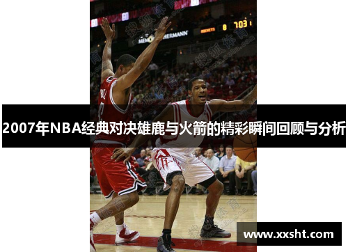 2007年NBA经典对决雄鹿与火箭的精彩瞬间回顾与分析
