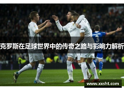 克罗斯在足球世界中的传奇之路与影响力解析