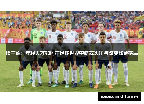 哈兰德：年轻天才如何在足球世界中崭露头角与改变比赛格局