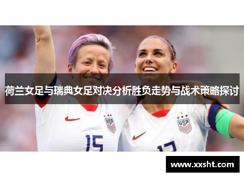 荷兰女足与瑞典女足对决分析胜负走势与战术策略探讨