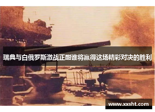 瑞典与白俄罗斯激战正酣谁将赢得这场精彩对决的胜利