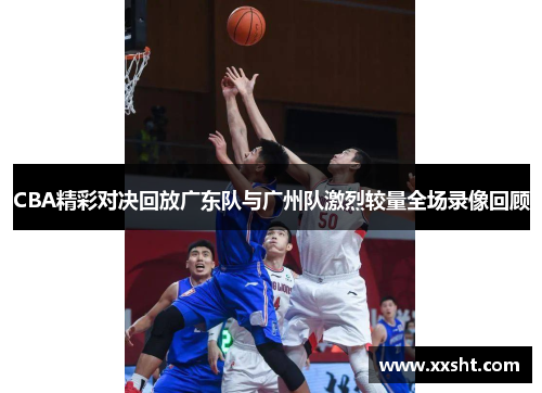CBA精彩对决回放广东队与广州队激烈较量全场录像回顾