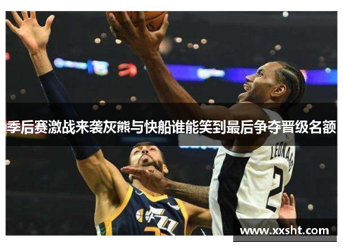 季后赛激战来袭灰熊与快船谁能笑到最后争夺晋级名额
